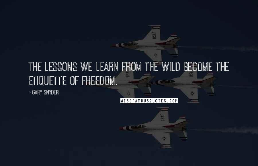 Gary Snyder Quotes: The lessons we learn from the wild become the etiquette of freedom.