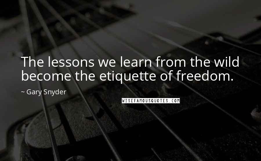 Gary Snyder Quotes: The lessons we learn from the wild become the etiquette of freedom.