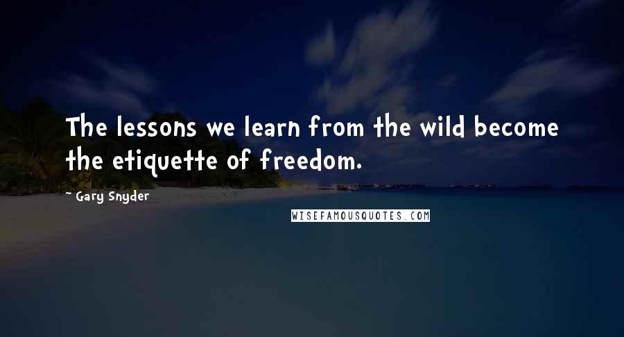 Gary Snyder Quotes: The lessons we learn from the wild become the etiquette of freedom.