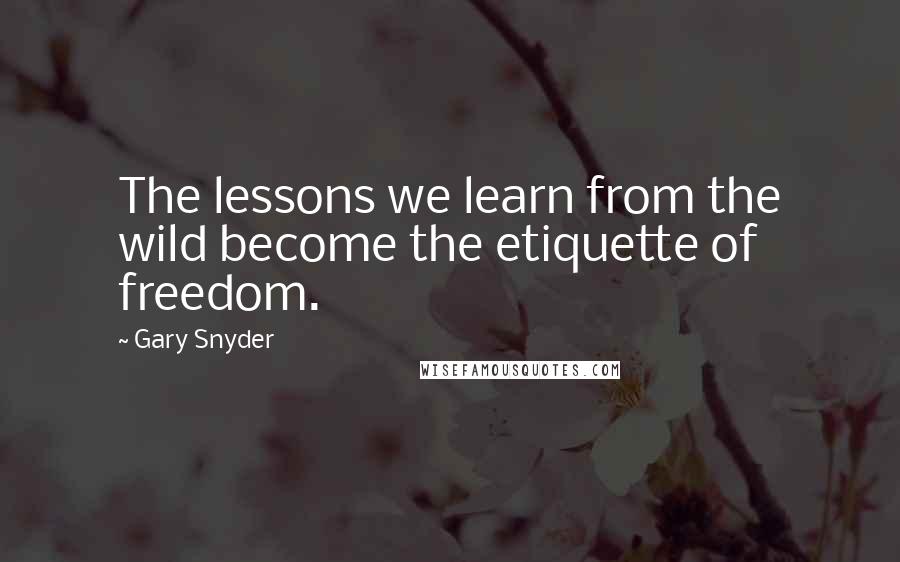 Gary Snyder Quotes: The lessons we learn from the wild become the etiquette of freedom.