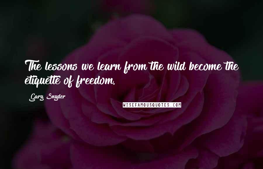 Gary Snyder Quotes: The lessons we learn from the wild become the etiquette of freedom.