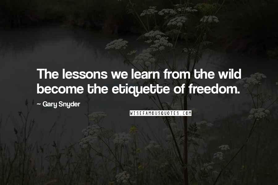Gary Snyder Quotes: The lessons we learn from the wild become the etiquette of freedom.