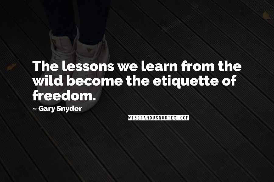 Gary Snyder Quotes: The lessons we learn from the wild become the etiquette of freedom.