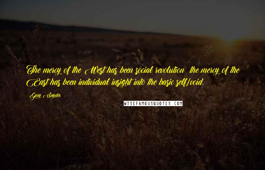 Gary Snyder Quotes: The mercy of the West has been social revolution; the mercy of the East has been individual insight into the basic self/void.