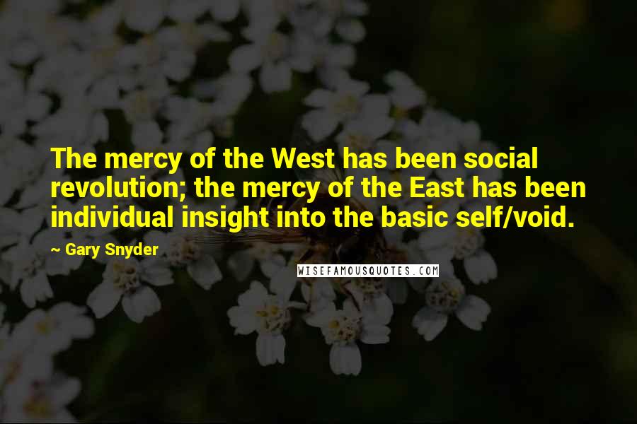 Gary Snyder Quotes: The mercy of the West has been social revolution; the mercy of the East has been individual insight into the basic self/void.
