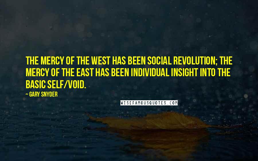 Gary Snyder Quotes: The mercy of the West has been social revolution; the mercy of the East has been individual insight into the basic self/void.
