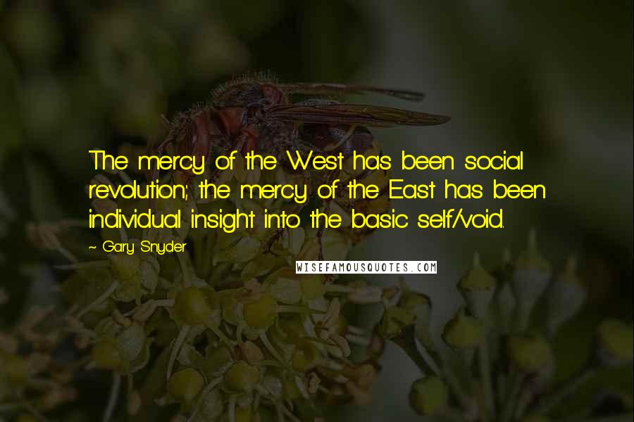 Gary Snyder Quotes: The mercy of the West has been social revolution; the mercy of the East has been individual insight into the basic self/void.