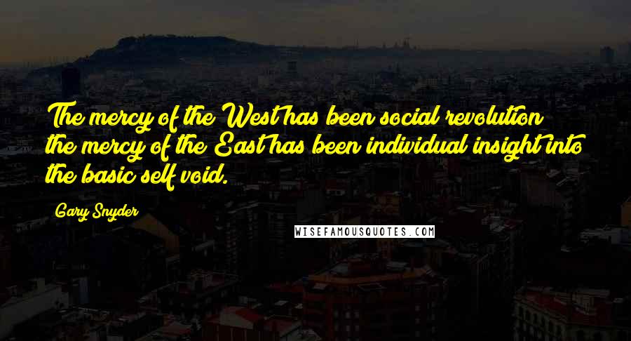 Gary Snyder Quotes: The mercy of the West has been social revolution; the mercy of the East has been individual insight into the basic self/void.
