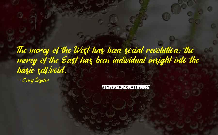 Gary Snyder Quotes: The mercy of the West has been social revolution; the mercy of the East has been individual insight into the basic self/void.
