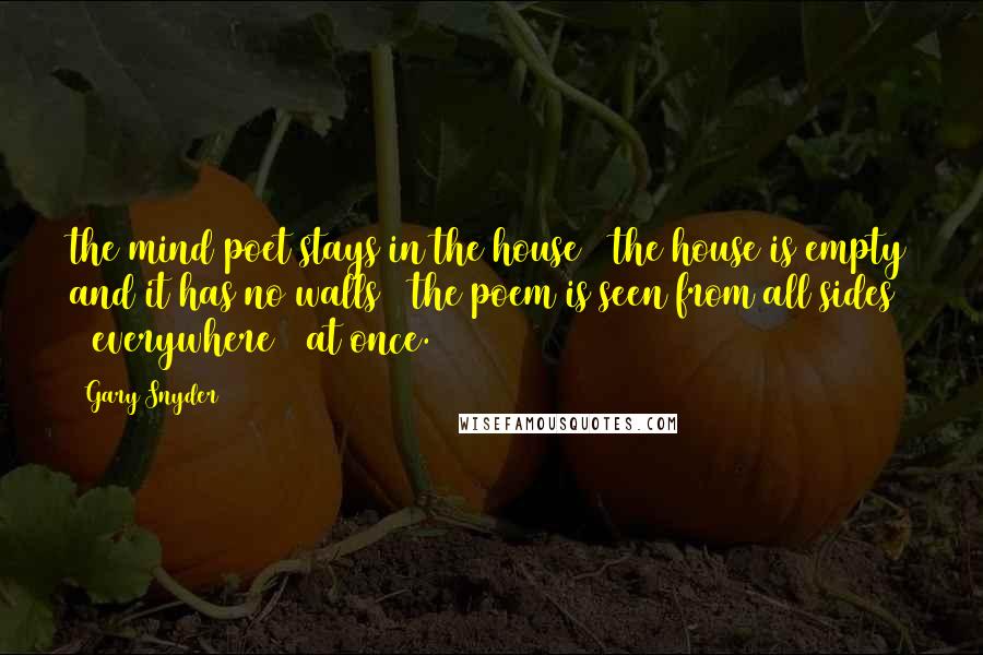 Gary Snyder Quotes: the mind poet stays in the house / the house is empty and it has no walls / the poem is seen from all sides / everywhere / at once.