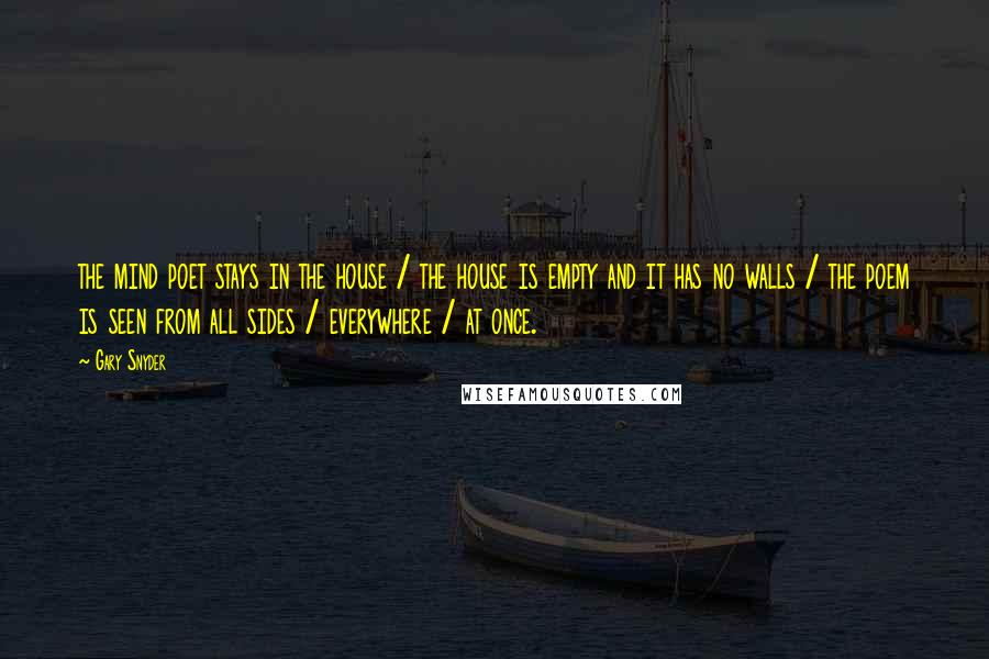 Gary Snyder Quotes: the mind poet stays in the house / the house is empty and it has no walls / the poem is seen from all sides / everywhere / at once.