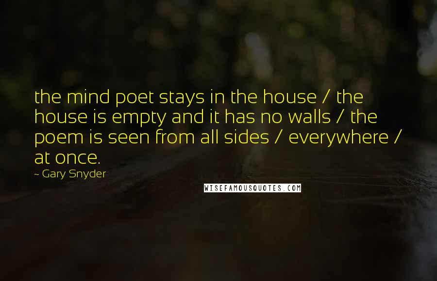 Gary Snyder Quotes: the mind poet stays in the house / the house is empty and it has no walls / the poem is seen from all sides / everywhere / at once.