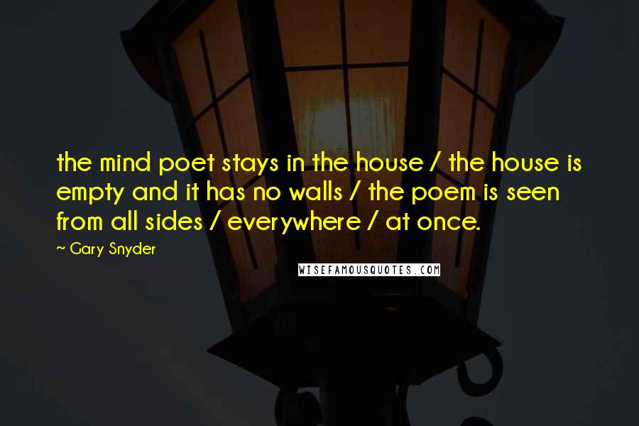 Gary Snyder Quotes: the mind poet stays in the house / the house is empty and it has no walls / the poem is seen from all sides / everywhere / at once.