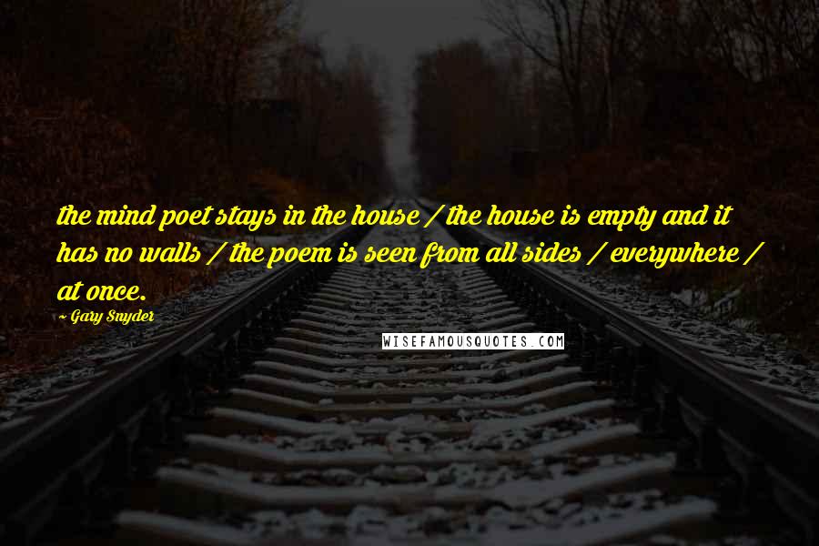 Gary Snyder Quotes: the mind poet stays in the house / the house is empty and it has no walls / the poem is seen from all sides / everywhere / at once.