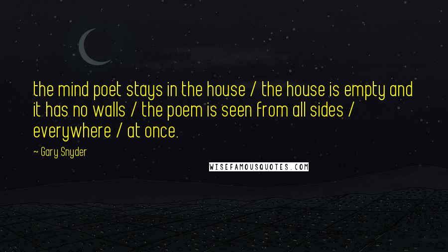 Gary Snyder Quotes: the mind poet stays in the house / the house is empty and it has no walls / the poem is seen from all sides / everywhere / at once.
