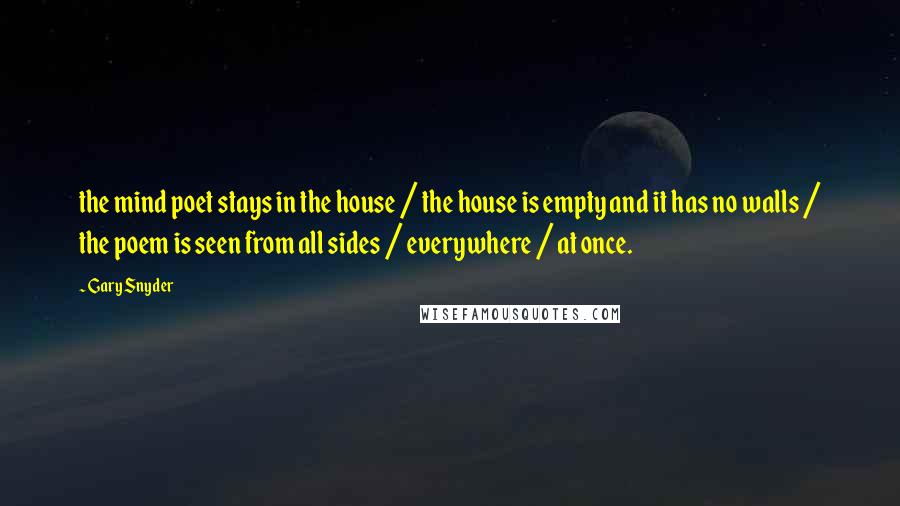 Gary Snyder Quotes: the mind poet stays in the house / the house is empty and it has no walls / the poem is seen from all sides / everywhere / at once.