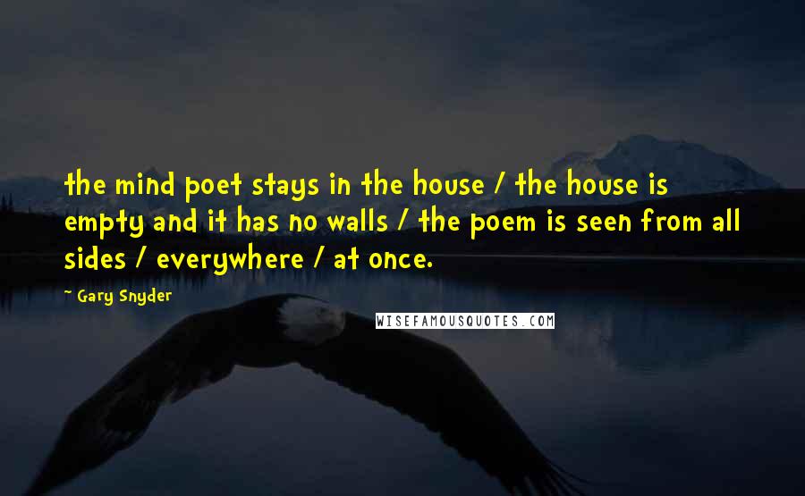 Gary Snyder Quotes: the mind poet stays in the house / the house is empty and it has no walls / the poem is seen from all sides / everywhere / at once.