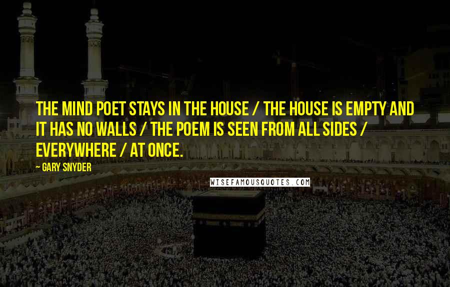 Gary Snyder Quotes: the mind poet stays in the house / the house is empty and it has no walls / the poem is seen from all sides / everywhere / at once.