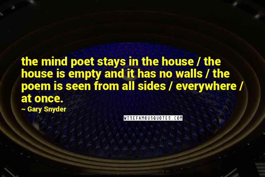 Gary Snyder Quotes: the mind poet stays in the house / the house is empty and it has no walls / the poem is seen from all sides / everywhere / at once.