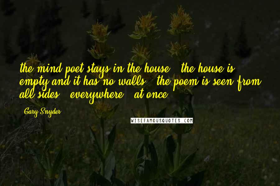 Gary Snyder Quotes: the mind poet stays in the house / the house is empty and it has no walls / the poem is seen from all sides / everywhere / at once.