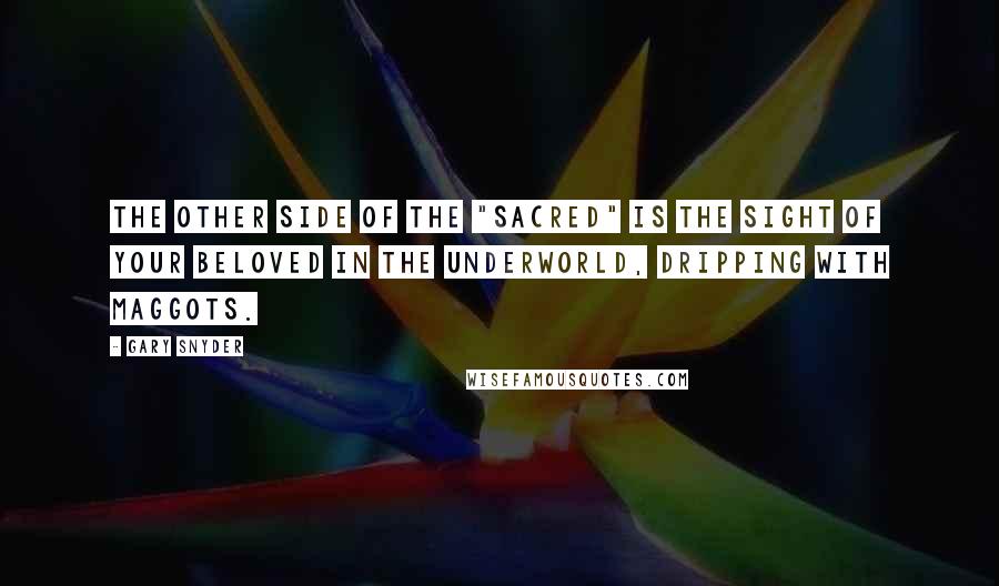 Gary Snyder Quotes: The other side of the "sacred" is the sight of your beloved in the underworld, dripping with maggots.