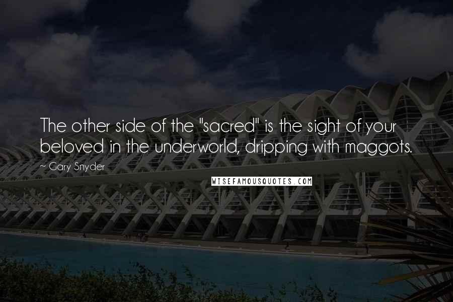 Gary Snyder Quotes: The other side of the "sacred" is the sight of your beloved in the underworld, dripping with maggots.