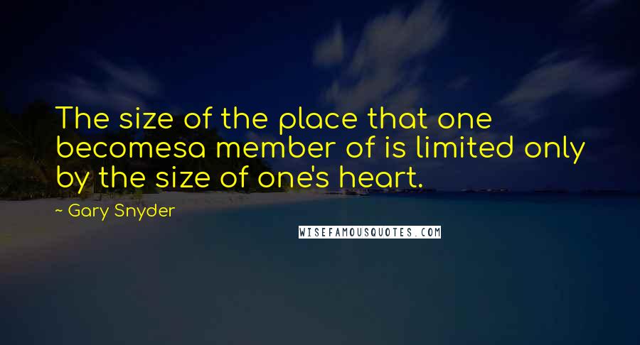 Gary Snyder Quotes: The size of the place that one becomesa member of is limited only by the size of one's heart.