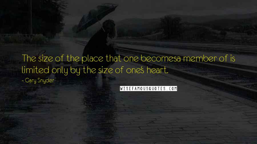 Gary Snyder Quotes: The size of the place that one becomesa member of is limited only by the size of one's heart.