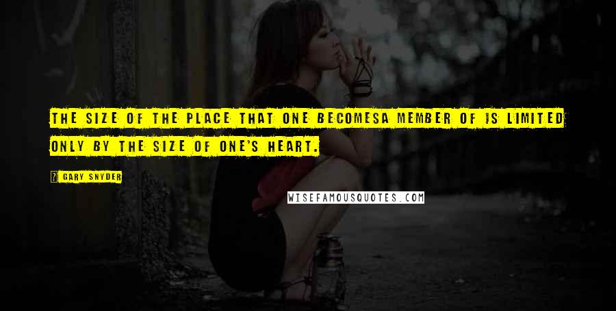Gary Snyder Quotes: The size of the place that one becomesa member of is limited only by the size of one's heart.