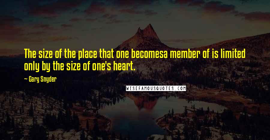 Gary Snyder Quotes: The size of the place that one becomesa member of is limited only by the size of one's heart.