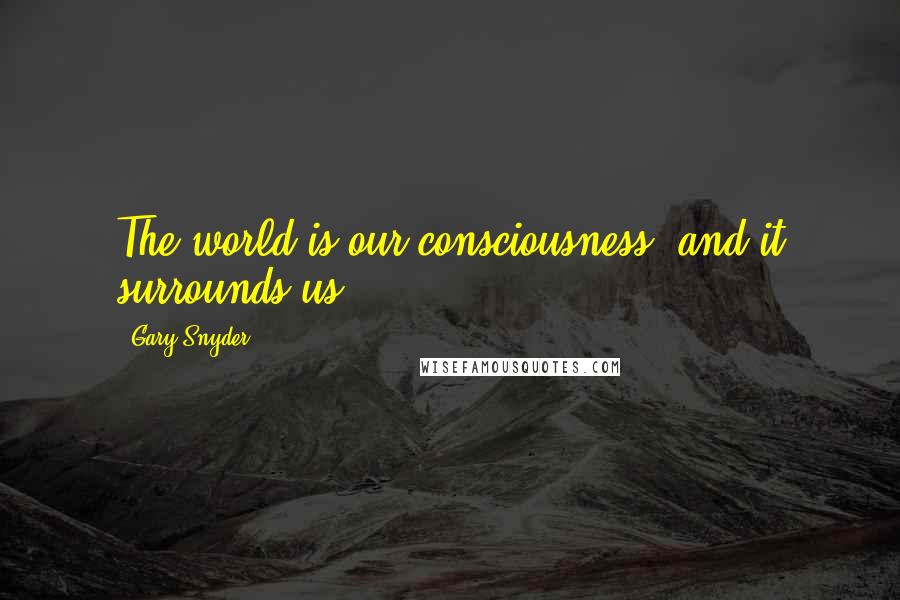 Gary Snyder Quotes: The world is our consciousness, and it surrounds us.