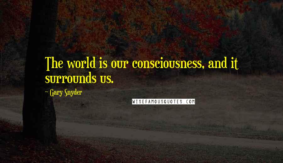 Gary Snyder Quotes: The world is our consciousness, and it surrounds us.