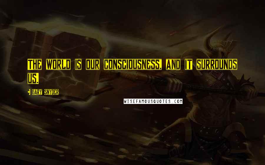 Gary Snyder Quotes: The world is our consciousness, and it surrounds us.