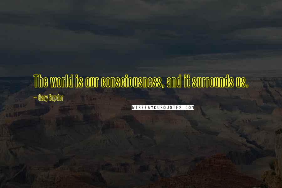 Gary Snyder Quotes: The world is our consciousness, and it surrounds us.