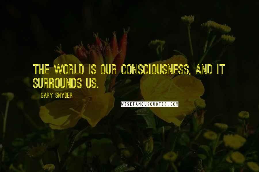 Gary Snyder Quotes: The world is our consciousness, and it surrounds us.
