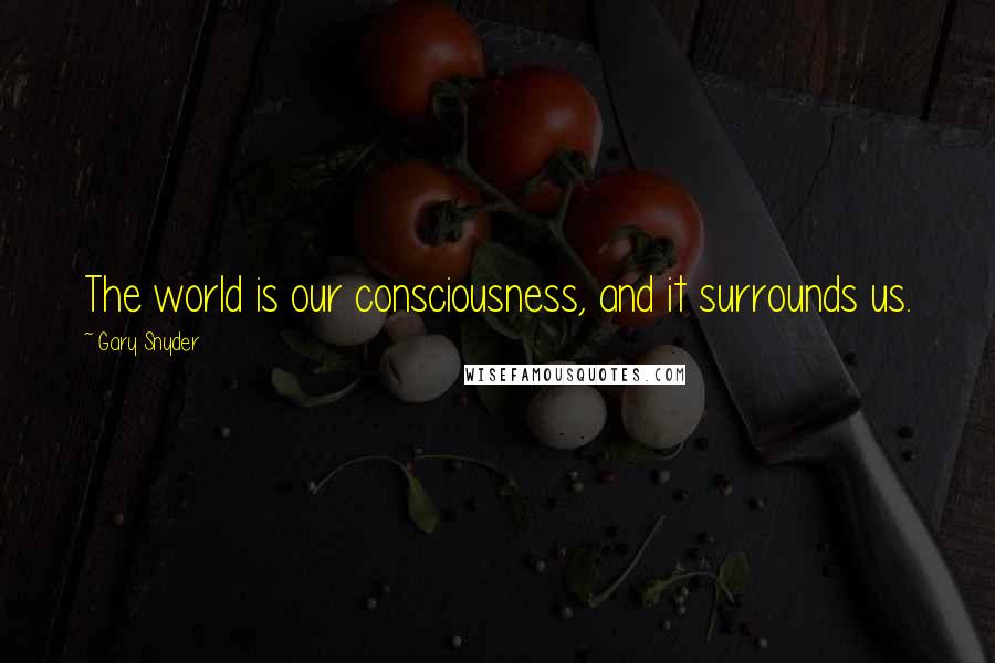 Gary Snyder Quotes: The world is our consciousness, and it surrounds us.