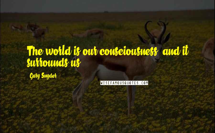 Gary Snyder Quotes: The world is our consciousness, and it surrounds us.