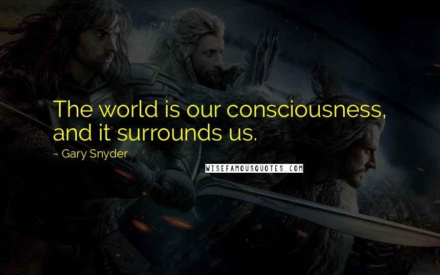 Gary Snyder Quotes: The world is our consciousness, and it surrounds us.