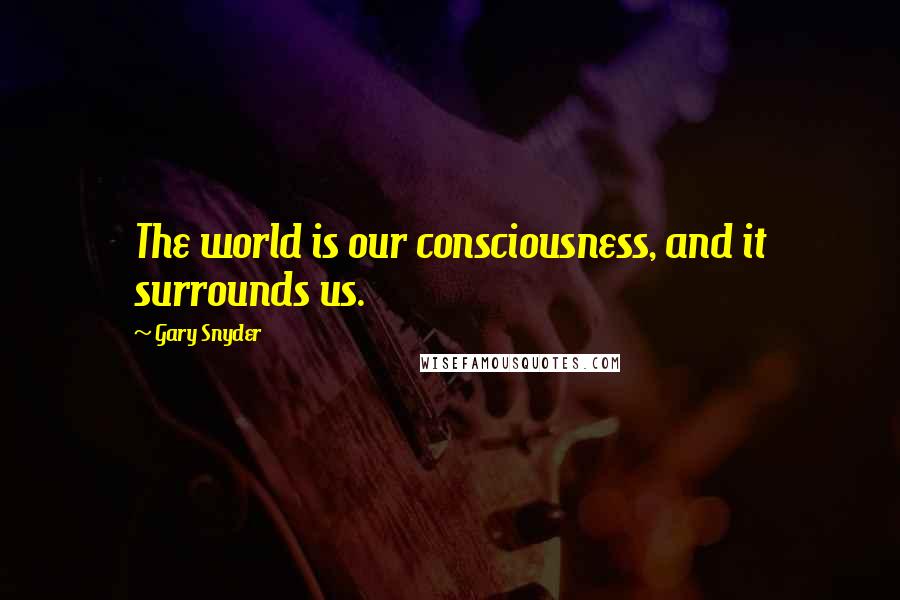 Gary Snyder Quotes: The world is our consciousness, and it surrounds us.
