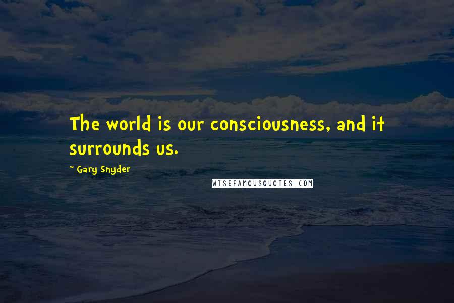 Gary Snyder Quotes: The world is our consciousness, and it surrounds us.