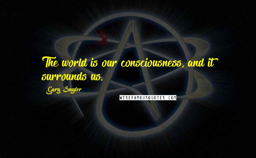 Gary Snyder Quotes: The world is our consciousness, and it surrounds us.