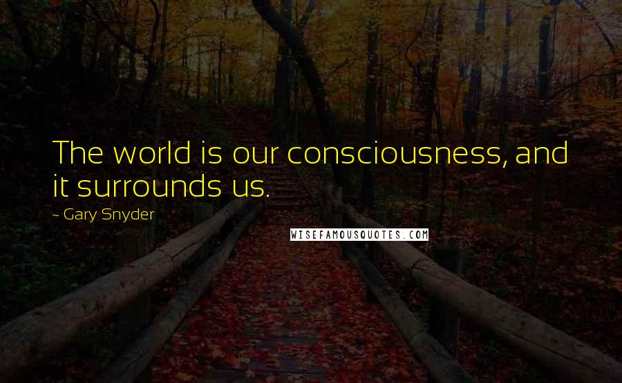 Gary Snyder Quotes: The world is our consciousness, and it surrounds us.