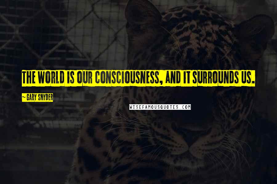 Gary Snyder Quotes: The world is our consciousness, and it surrounds us.