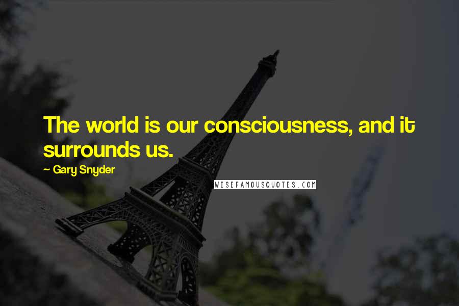 Gary Snyder Quotes: The world is our consciousness, and it surrounds us.