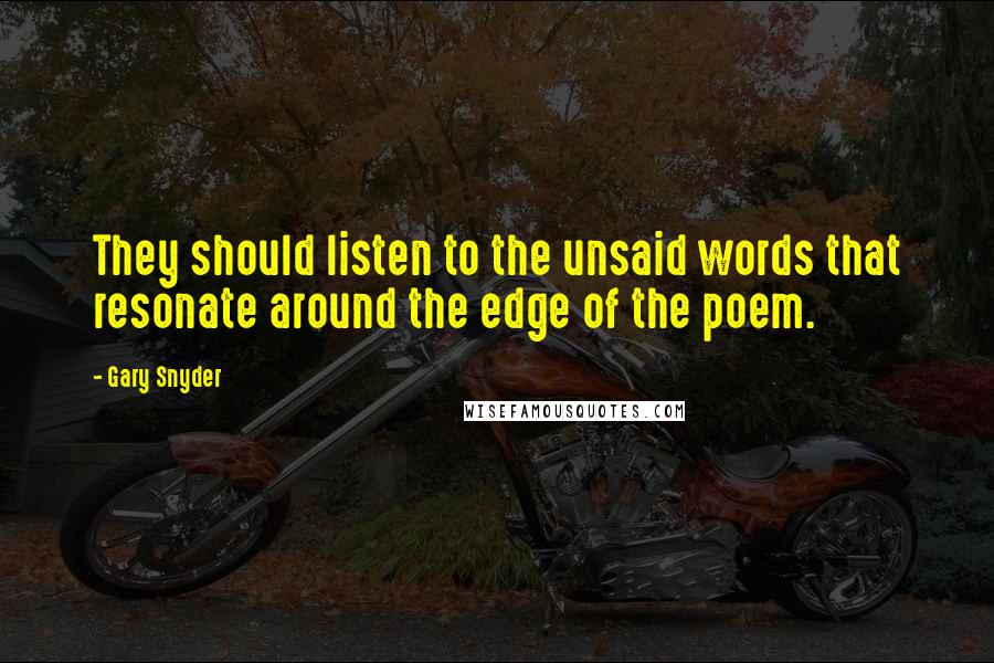 Gary Snyder Quotes: They should listen to the unsaid words that resonate around the edge of the poem.
