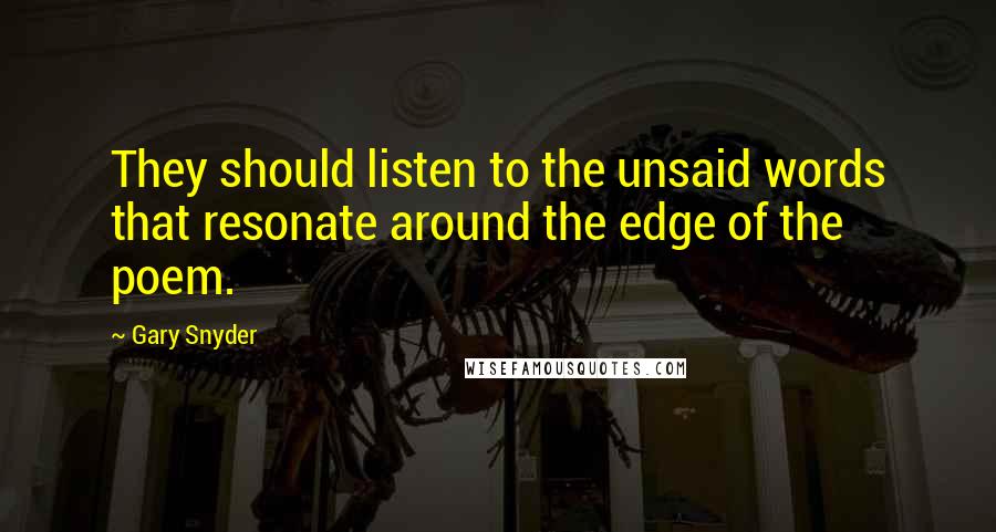 Gary Snyder Quotes: They should listen to the unsaid words that resonate around the edge of the poem.
