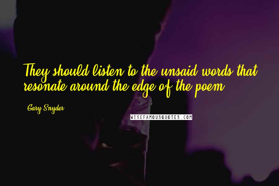 Gary Snyder Quotes: They should listen to the unsaid words that resonate around the edge of the poem.