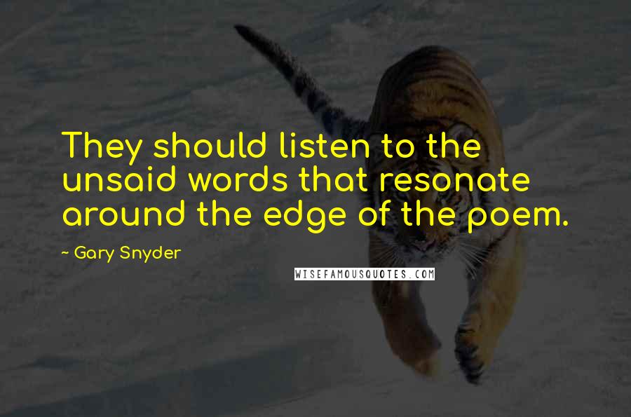 Gary Snyder Quotes: They should listen to the unsaid words that resonate around the edge of the poem.