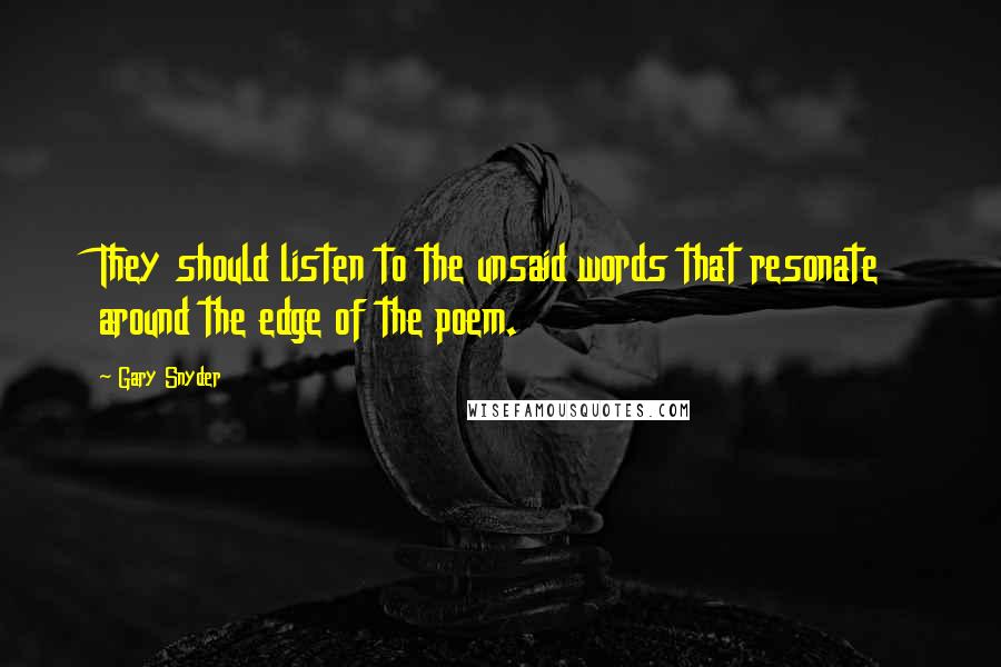 Gary Snyder Quotes: They should listen to the unsaid words that resonate around the edge of the poem.