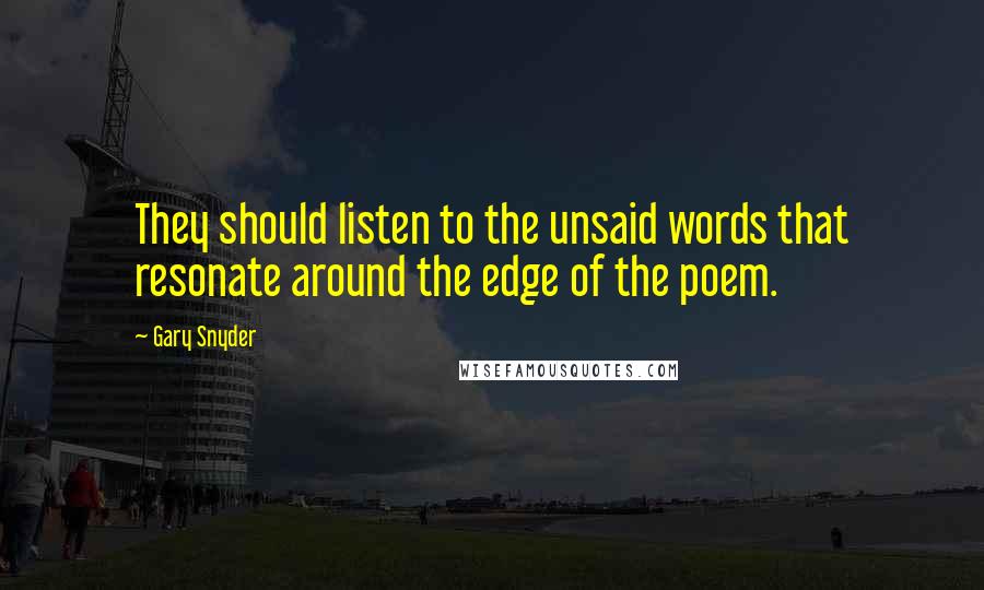 Gary Snyder Quotes: They should listen to the unsaid words that resonate around the edge of the poem.